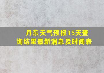 丹东天气预报15天查询结果最新消息及时间表