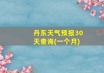 丹东天气预报30天查询(一个月)