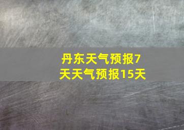 丹东天气预报7天天气预报15天