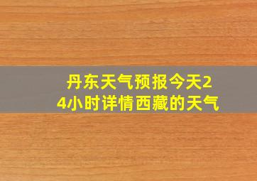 丹东天气预报今天24小时详情西藏的天气