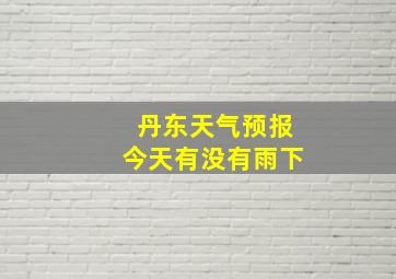 丹东天气预报今天有没有雨下