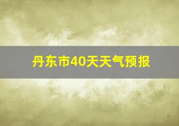 丹东市40天天气预报