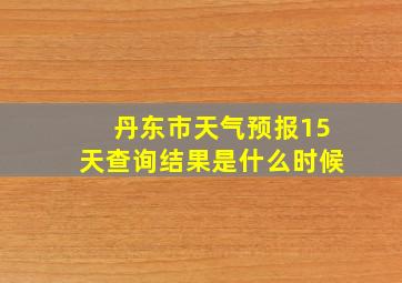 丹东市天气预报15天查询结果是什么时候