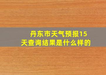 丹东市天气预报15天查询结果是什么样的