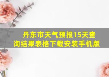 丹东市天气预报15天查询结果表格下载安装手机版