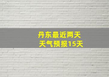 丹东最近两天天气预报15天