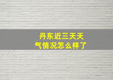 丹东近三天天气情况怎么样了