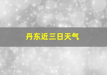 丹东近三日天气