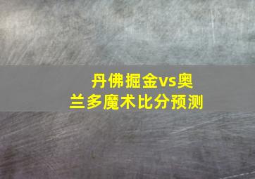 丹佛掘金vs奥兰多魔术比分预测