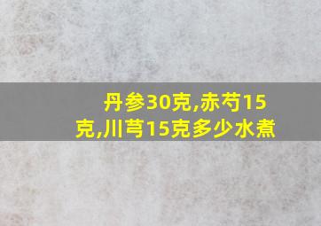 丹参30克,赤芍15克,川芎15克多少水煮