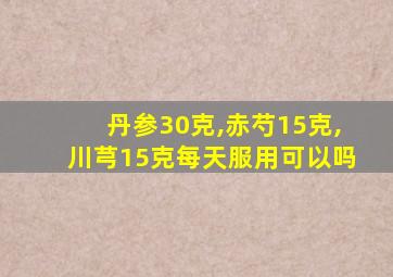 丹参30克,赤芍15克,川芎15克每天服用可以吗