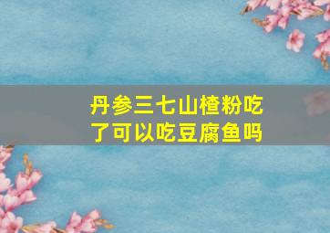 丹参三七山楂粉吃了可以吃豆腐鱼吗