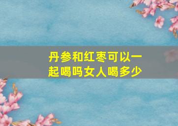 丹参和红枣可以一起喝吗女人喝多少