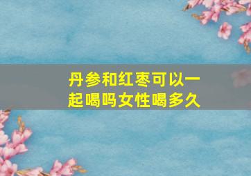 丹参和红枣可以一起喝吗女性喝多久