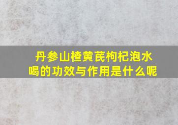 丹参山楂黄芪枸杞泡水喝的功效与作用是什么呢