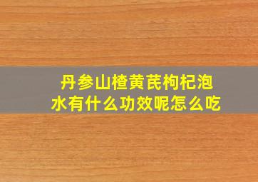 丹参山楂黄芪枸杞泡水有什么功效呢怎么吃