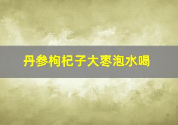 丹参枸杞子大枣泡水喝