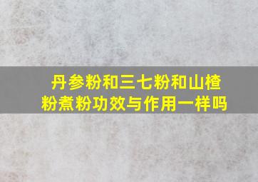 丹参粉和三七粉和山楂粉煮粉功效与作用一样吗