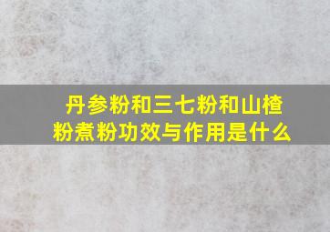 丹参粉和三七粉和山楂粉煮粉功效与作用是什么