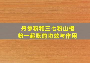 丹参粉和三七粉山楂粉一起吃的功效与作用