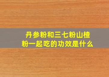 丹参粉和三七粉山楂粉一起吃的功效是什么