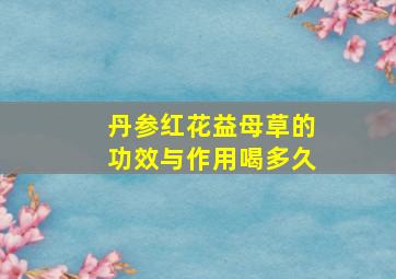 丹参红花益母草的功效与作用喝多久