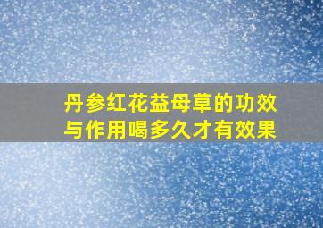 丹参红花益母草的功效与作用喝多久才有效果