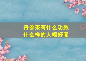 丹参茶有什么功效什么样的人喝好呢