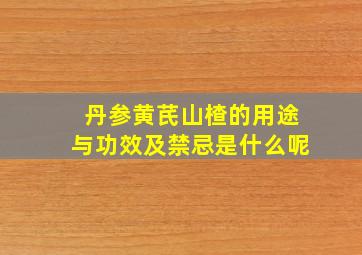 丹参黄芪山楂的用途与功效及禁忌是什么呢