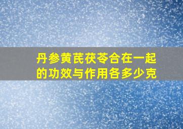 丹参黄芪茯苓合在一起的功效与作用各多少克