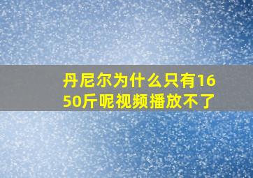 丹尼尔为什么只有1650斤呢视频播放不了