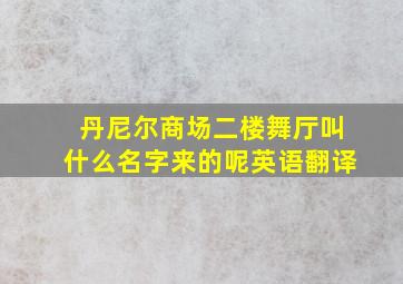 丹尼尔商场二楼舞厅叫什么名字来的呢英语翻译