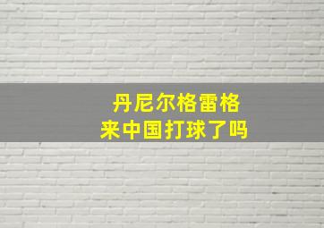 丹尼尔格雷格来中国打球了吗