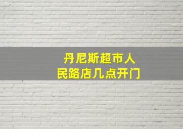 丹尼斯超市人民路店几点开门