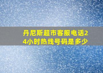 丹尼斯超市客服电话24小时热线号码是多少