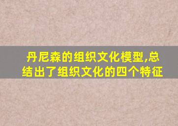 丹尼森的组织文化模型,总结出了组织文化的四个特征