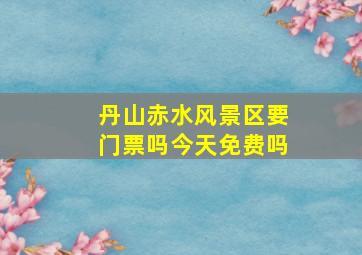 丹山赤水风景区要门票吗今天免费吗