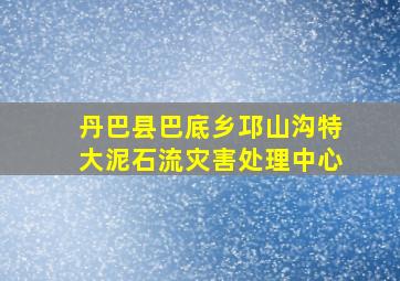 丹巴县巴底乡邛山沟特大泥石流灾害处理中心