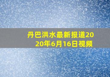 丹巴洪水最新报道2020年6月16日视频