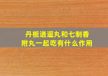 丹栀逍遥丸和七制香附丸一起吃有什么作用