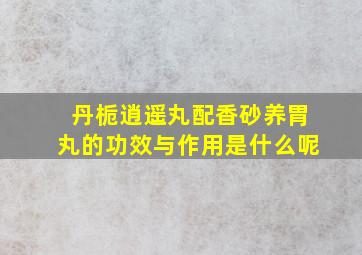 丹栀逍遥丸配香砂养胃丸的功效与作用是什么呢