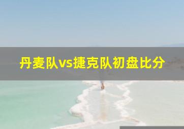 丹麦队vs捷克队初盘比分