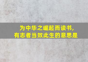 为中华之崛起而读书,有志者当效此生的意思是