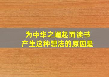 为中华之崛起而读书产生这种想法的原因是