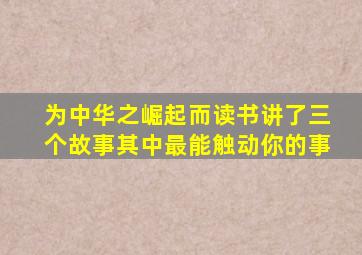 为中华之崛起而读书讲了三个故事其中最能触动你的事