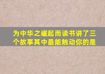 为中华之崛起而读书讲了三个故事其中最能触动你的是