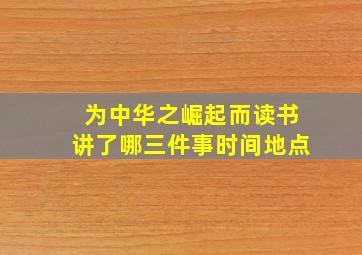 为中华之崛起而读书讲了哪三件事时间地点