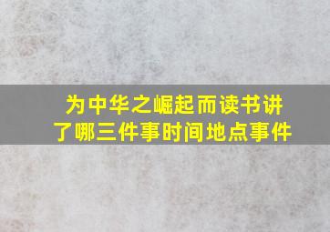 为中华之崛起而读书讲了哪三件事时间地点事件