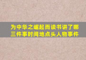 为中华之崛起而读书讲了哪三件事时间地点头人物事件