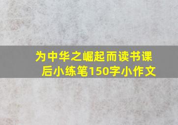 为中华之崛起而读书课后小练笔150字小作文